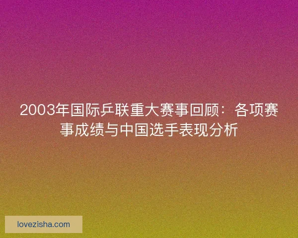 2003年国际乒联重大赛事回顾：各项赛事成绩与中国选手表现分析