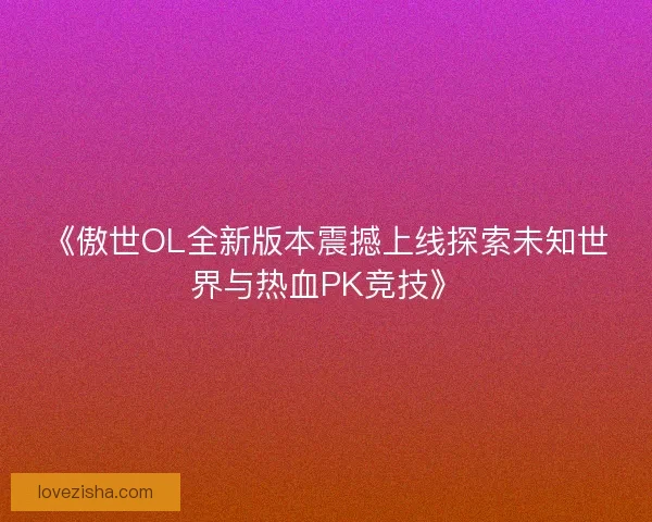 《傲世OL全新版本震撼上线探索未知世界与热血PK竞技》