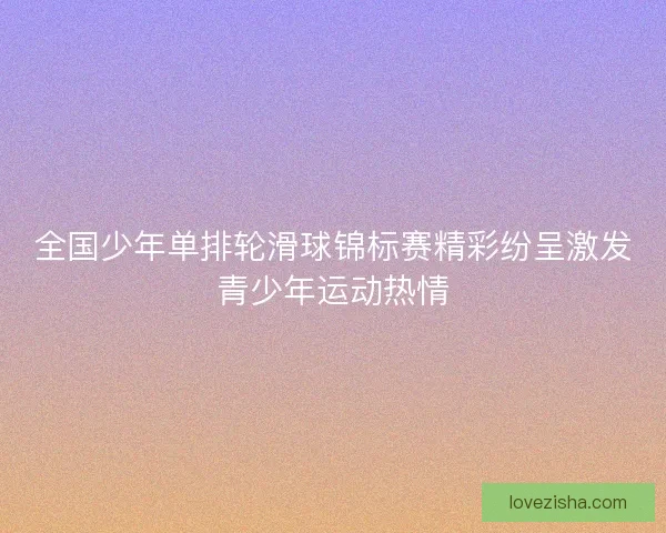 全国少年单排轮滑球锦标赛精彩纷呈激发青少年运动热情 全国少年单排轮滑球锦标赛精彩纷呈激发青少年运动热情