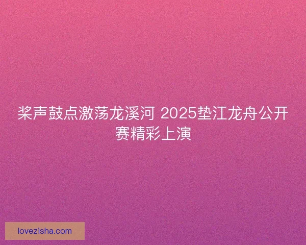桨声鼓点激荡龙溪河 2025垫江龙舟公开赛精彩上演