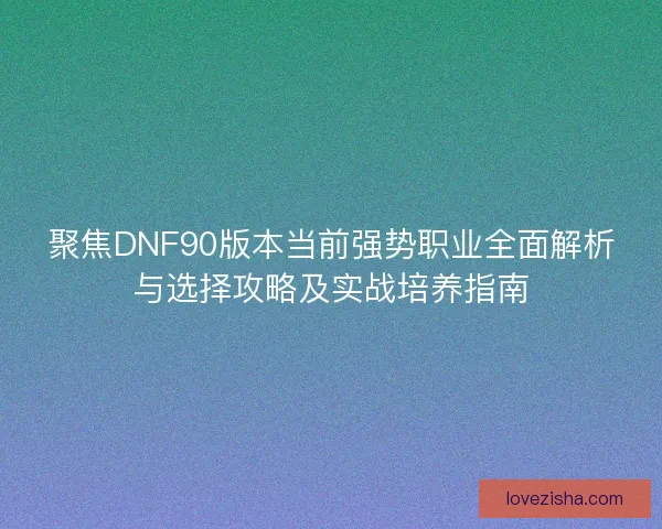 聚焦DNF90版本当前强势职业全面解析与选择攻略及实战培养指南