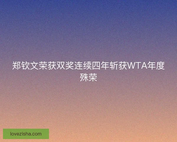 郑钦文荣获双奖连续四年斩获WTA年度殊荣