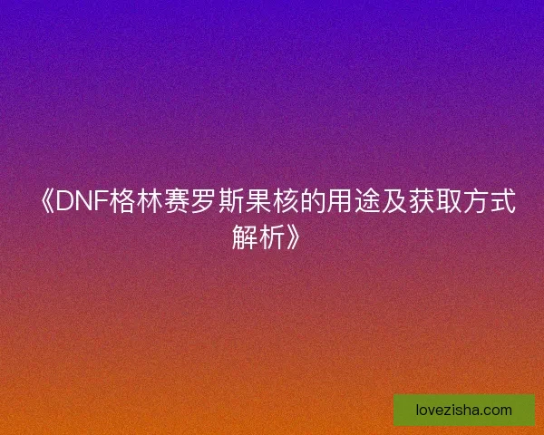 《DNF格林赛罗斯果核的用途及获取方式解析》