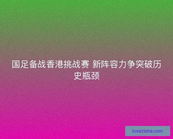 国足备战香港挑战赛 新阵容力争突破历史瓶颈