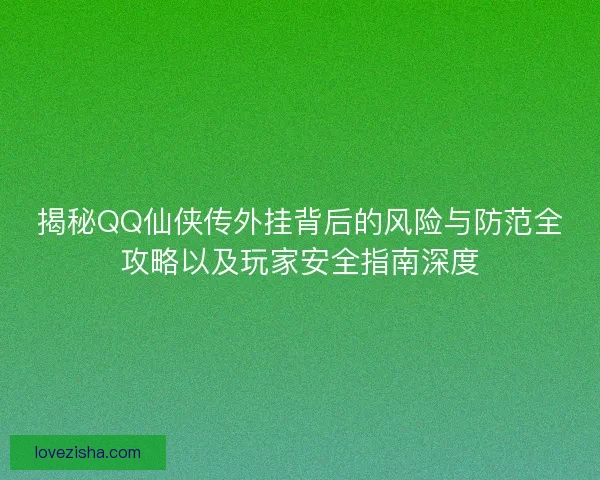 揭秘QQ仙侠传外挂背后的风险与防范全攻略以及玩家安全指南深度