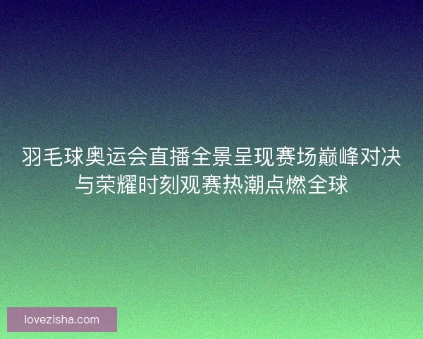 羽毛球奥运会直播全景呈现赛场巅峰对决与荣耀时刻观赛热潮点燃全球 羽毛球奥运会直播全景呈现赛场巅峰对决与荣耀时刻观赛热潮点燃全球