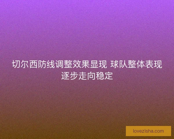 切尔西防线调整效果显现 球队整体表现逐步走向稳定