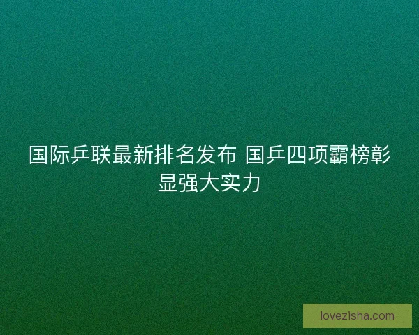 国际乒联最新排名发布 国乒四项霸榜彰显强大实力
