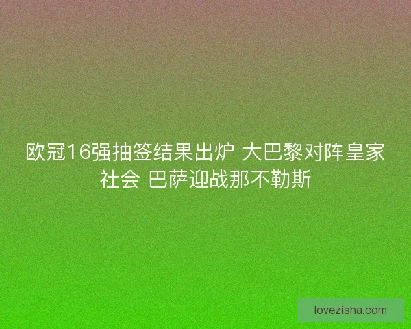 欧冠16强抽签结果出炉 大巴黎对阵皇家社会 巴萨迎战那不勒斯