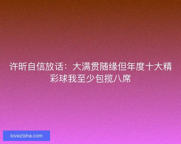 许昕自信放话：大满贯随缘但年度十大精彩球我至少包揽八席
