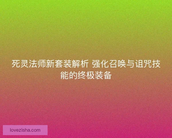 死灵法师新套装解析 强化召唤与诅咒技能的终极装备