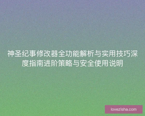 神圣纪事修改器全功能解析与实用技巧深度指南进阶策略与安全使用说明 神圣纪事修改器全功能解析与实用技巧深度指南进阶策略与安全使用说明