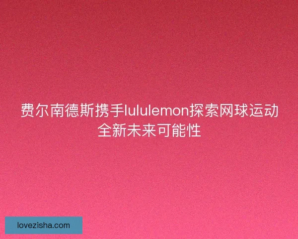 费尔南德斯携手lululemon探索网球运动全新未来可能性