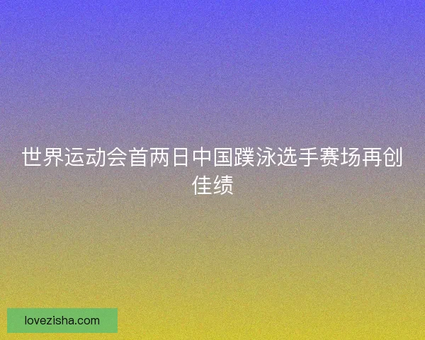 世界运动会首两日中国蹼泳选手赛场再创佳绩