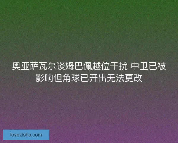 奥亚萨瓦尔谈姆巴佩越位干扰 中卫已被影响但角球已开出无法更改