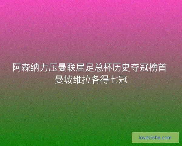 阿森纳力压曼联居足总杯历史夺冠榜首 曼城维拉各得七冠 阿森纳力压曼联居足总杯历史夺冠榜首 曼城维拉各得七冠
