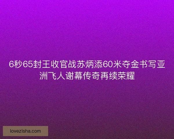 6秒65封王收官战苏炳添60米夺金书写亚洲飞人谢幕传奇再续荣耀 6秒65封王收官战苏炳添60米夺金书写亚洲飞人谢幕传奇再续荣耀